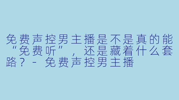 免费声控男主播是不是真的能“免费听”，还是藏着什么套路？