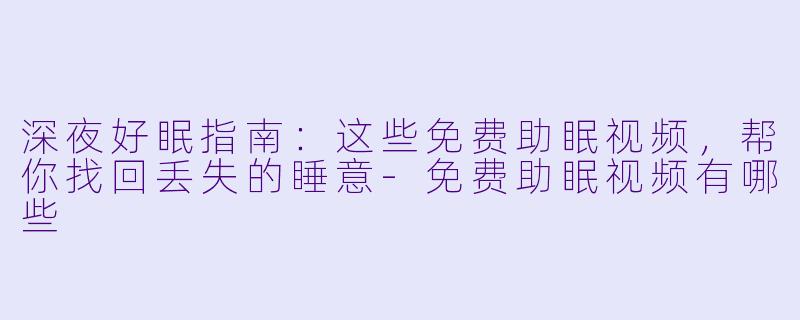 深夜好眠指南：这些免费助眠视频，帮你找回丢失的睡意