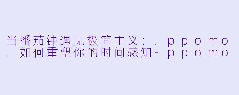 当番茄钟遇见极简主义：.ppomo.如何重塑你的时间感知