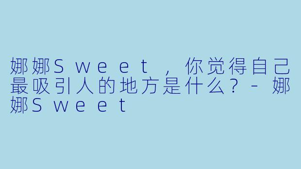 娜娜Sweet，你觉得自己最吸引人的地方是什么？