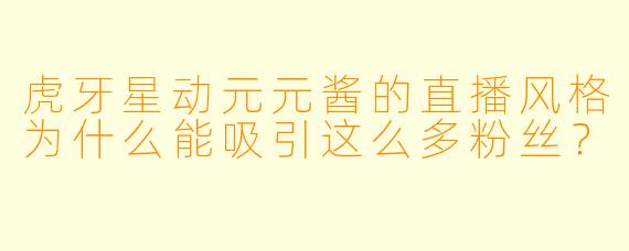 虎牙星动元元酱的直播风格为什么能吸引这么多粉丝？