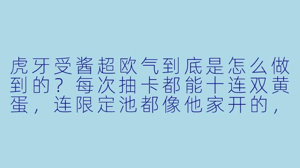 虎牙受酱超欧气到底是怎么做到的？每次抽卡都能十连双黄蛋，连限定池都像他家开的，是不是偷偷给策划塞钱了？