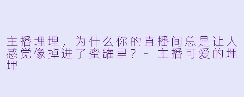 主播埋埋，为什么你的直播间总是让人感觉像掉进了蜜罐里？