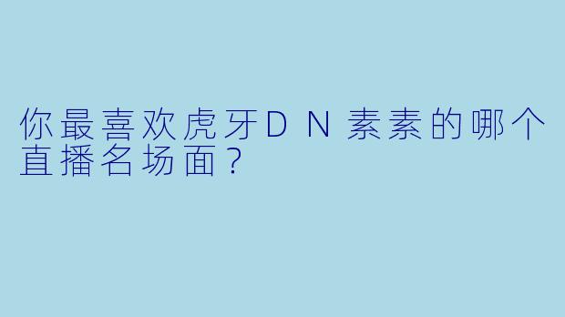 你最喜欢虎牙DN素素的哪个直播名场面？
