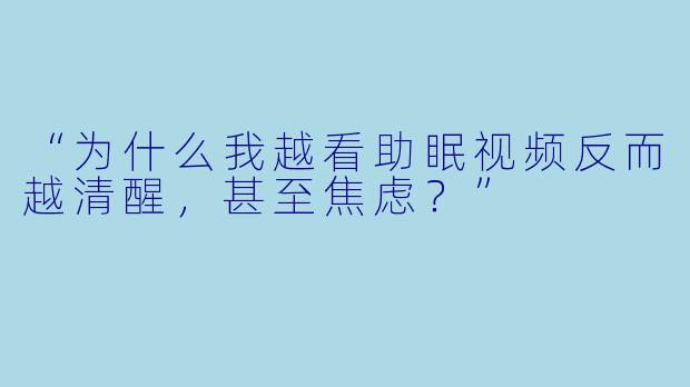 “为什么我越看助眠视频反而越清醒，甚至焦虑？”