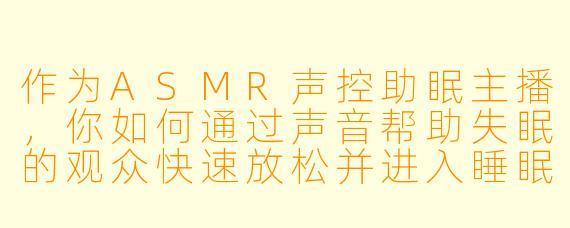 作为ASMR声控助眠主播，你如何通过声音帮助失眠的观众快速放松并进入睡眠状态？
