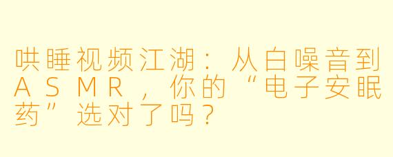 哄睡视频江湖：从白噪音到ASMR，你的“电子安眠药”选对了吗？