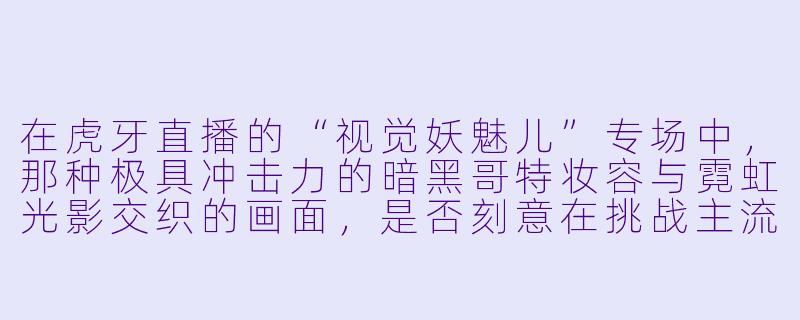 在虎牙直播的“视觉妖魅儿”专场中，那种极具冲击力的暗黑哥特妆容与霓虹光影交织的画面，是否刻意在挑战主流审美的边界，从而构建一种虚拟与现实之间的“危险诱惑”美学？