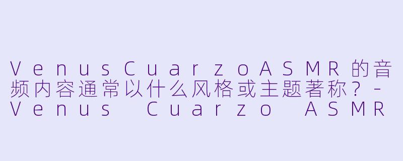 VenusCuarzoASMR的音频内容通常以什么风格或主题著称？