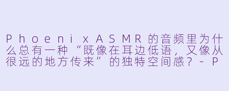 PhoenixASMR的音频里为什么总有一种“既像在耳边低语，又像从很远的地方传来”的独特空间感？