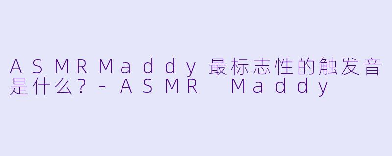 ASMRMaddy最标志性的触发音是什么？