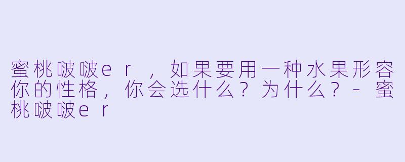 蜜桃啵啵er，如果要用一种水果形容你的性格，你会选什么？为什么？