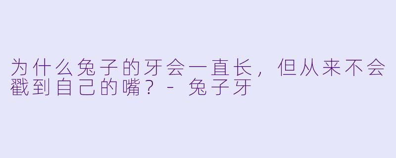 为什么兔子的牙会一直长，但从来不会戳到自己的嘴？
