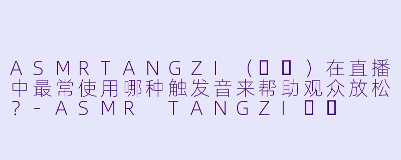 ASMRTANGZI（탱지）在直播中最常使用哪种触发音来帮助观众放松？