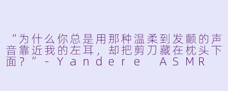 “为什么你总是用那种温柔到发颤的声音靠近我的左耳，却把剪刀藏在枕头下面？”