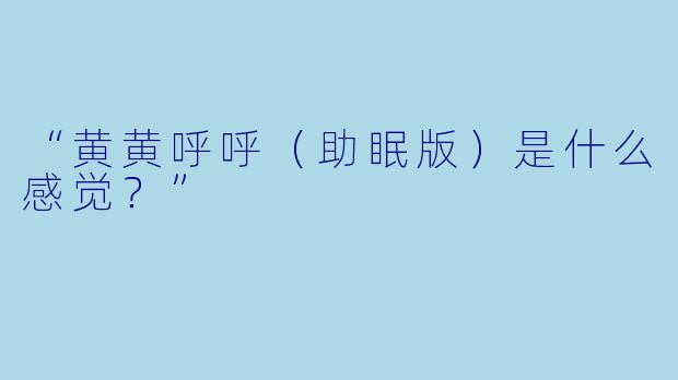 “黄黄呼呼（助眠版）是什么感觉？”