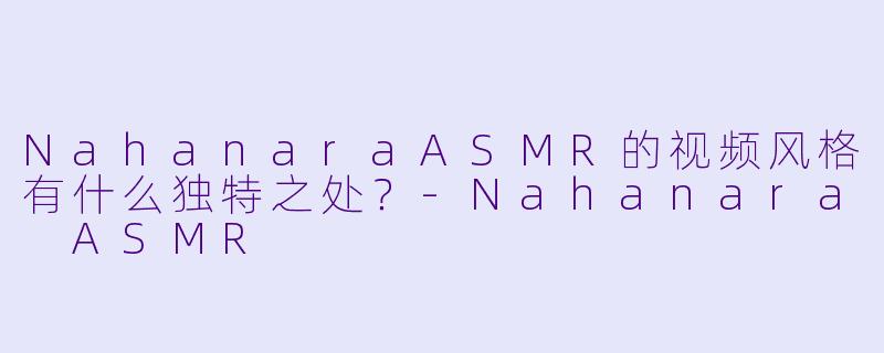 NahanaraASMR的视频风格有什么独特之处？