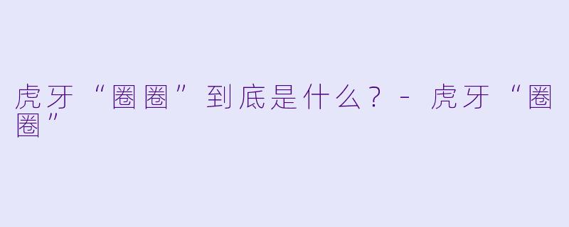 虎牙“圈圈”到底是什么？