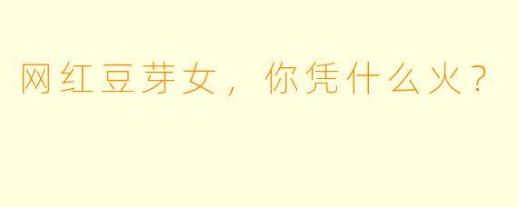 网红豆芽女，你凭什么火？