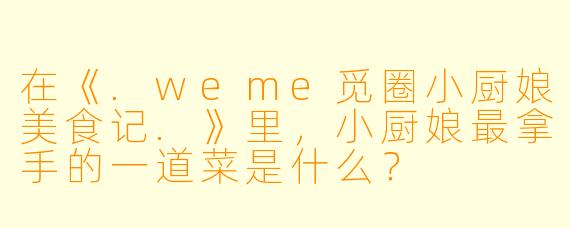在《.weme觅圈小厨娘美食记.》里，小厨娘最拿手的一道菜是什么？