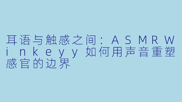 耳语与触感之间：ASMRWinkeyy如何用声音重塑感官的边界