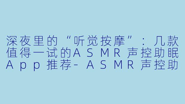深夜里的“听觉按摩”：几款值得一试的ASMR声控助眠App推荐