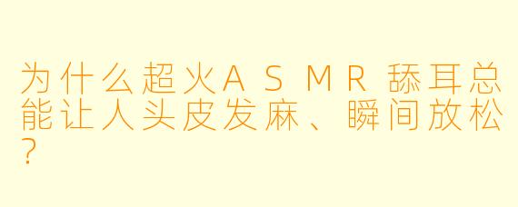 为什么超火ASMR舔耳总能让人头皮发麻、瞬间放松？