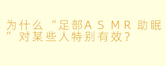 为什么“足部ASMR助眠”对某些人特别有效？
