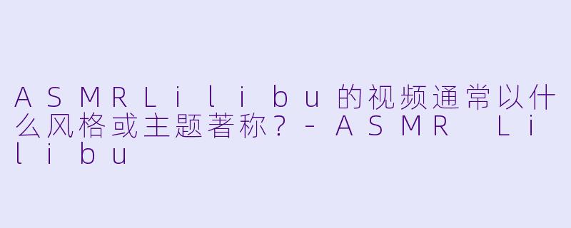 ASMRLilibu的视频通常以什么风格或主题著称？