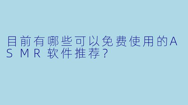 目前有哪些可以免费使用的ASMR软件推荐？