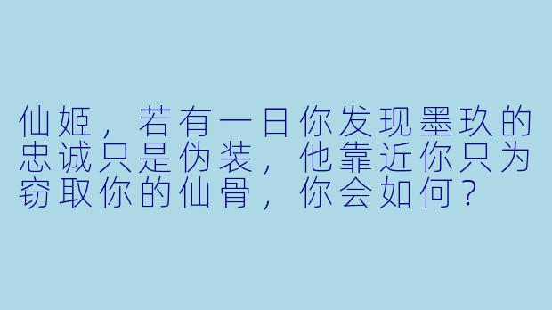 仙姬，若有一日你发现墨玖的忠诚只是伪装，他靠近你只为窃取你的仙骨，你会如何？