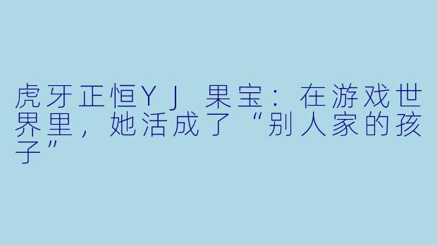虎牙正恒YJ果宝：在游戏世界里，她活成了“别人家的孩子”