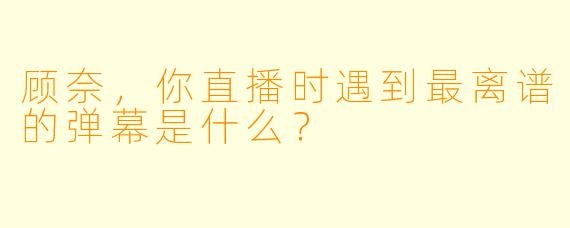 顾奈，你直播时遇到最离谱的弹幕是什么？