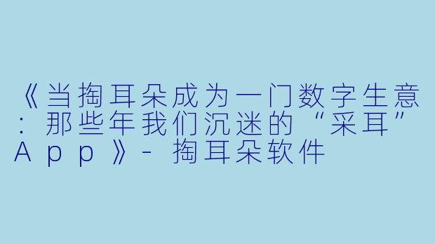 《当掏耳朵成为一门数字生意：那些年我们沉迷的“采耳”App》