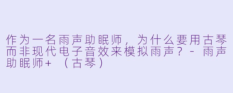 作为一名雨声助眠师，为什么要用古琴而非现代电子音效来模拟雨声？