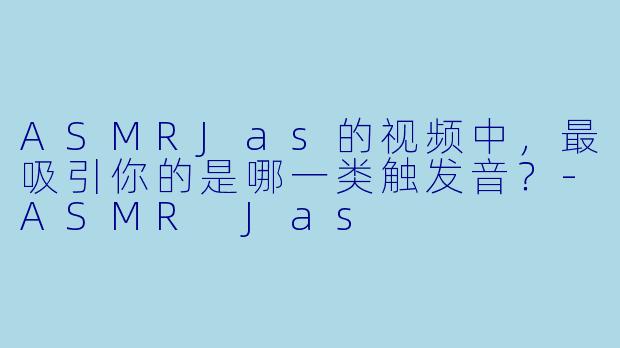 ASMRJas的视频中，最吸引你的是哪一类触发音？
