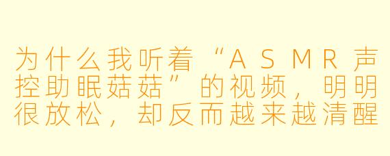 为什么我听着“ASMR声控助眠菇菇”的视频，明明很放松，却反而越来越清醒，甚至有点烦躁？