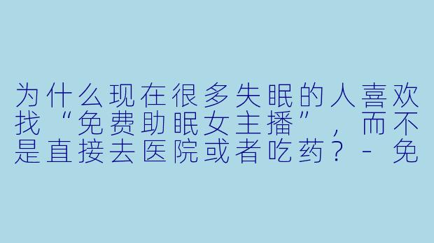 为什么现在很多失眠的人喜欢找“免费助眠女主播”，而不是直接去医院或者吃药？