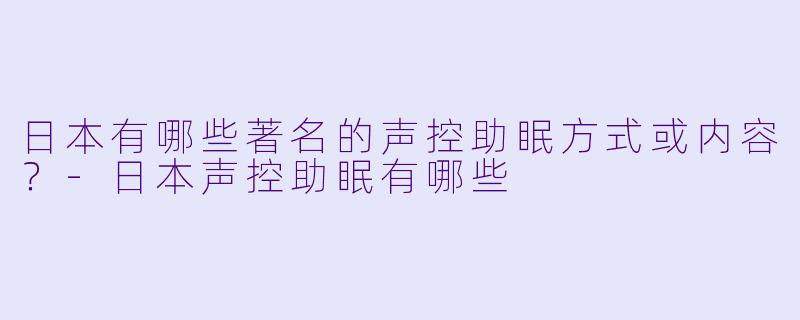 日本有哪些著名的声控助眠方式或内容？