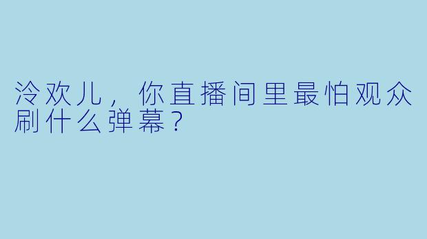 泠欢儿，你直播间里最怕观众刷什么弹幕？