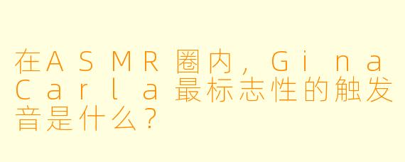 在ASMR圈内，GinaCarla最标志性的触发音是什么？