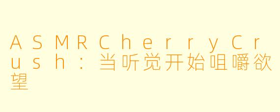 ASMRCherryCrush：当听觉开始咀嚼欲望