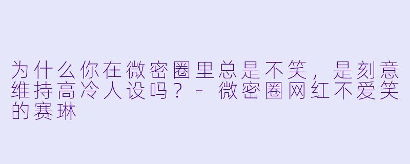 为什么你在微密圈里总是不笑，是刻意维持高冷人设吗？