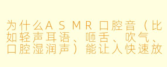为什么ASMR口腔音（比如轻声耳语、咂舌、吹气、口腔湿润声）能让人快速放松甚至入睡？