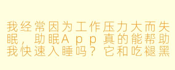 我经常因为工作压力大而失眠，助眠App真的能帮助我快速入睡吗？它和吃褪黑素有什么区别？