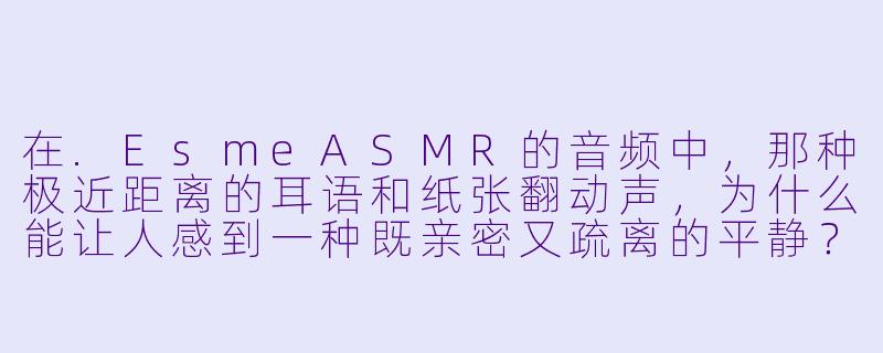 在.EsmeASMR的音频中，那种极近距离的耳语和纸张翻动声，为什么能让人感到一种既亲密又疏离的平静？