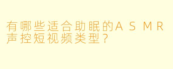 有哪些适合助眠的ASMR声控短视频类型？