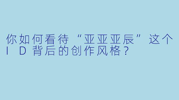 你如何看待“亚亚亚辰”这个ID背后的创作风格？