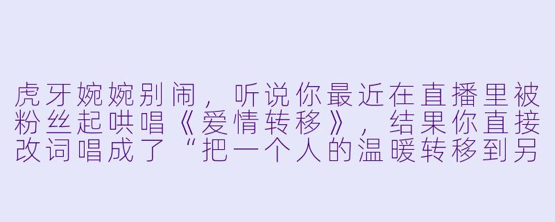 虎牙婉婉别闹，听说你最近在直播里被粉丝起哄唱《爱情转移》，结果你直接改词唱成了“把一个人的温暖转移到另一个人的冰箱”，当时弹幕都炸了，你是故意的还是真记错词了？