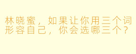 林晓蜜，如果让你用三个词形容自己，你会选哪三个？